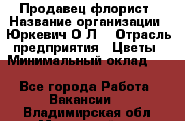 Продавец-флорист › Название организации ­ Юркевич О.Л. › Отрасль предприятия ­ Цветы › Минимальный оклад ­ 1 - Все города Работа » Вакансии   . Владимирская обл.,Муромский р-н